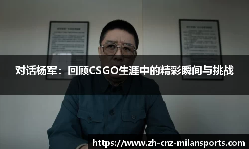 对话杨军：回顾CSGO生涯中的精彩瞬间与挑战