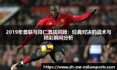 2019年曼联与拜仁激战回顾：经典对决的战术与精彩瞬间分析